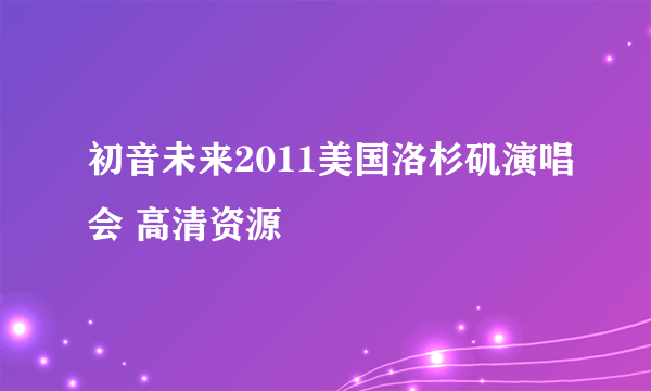 初音未来2011美国洛杉矶演唱会 高清资源