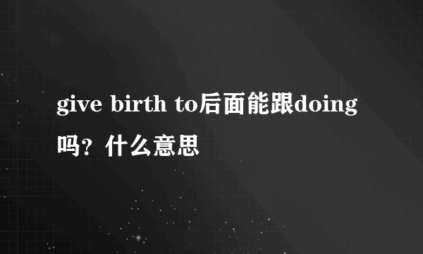 give birth to后面能跟doing吗？什么意思