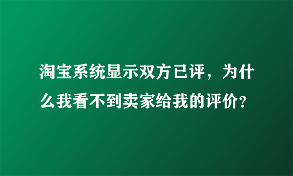 淘宝系统显示双方已评，为什么我看不到卖家给我的评价？