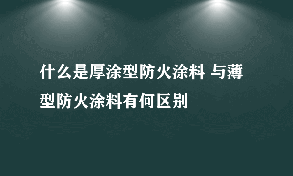 什么是厚涂型防火涂料 与薄型防火涂料有何区别