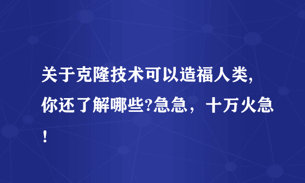 关于克隆技术可以造福人类,你还了解哪些?急急，十万火急！