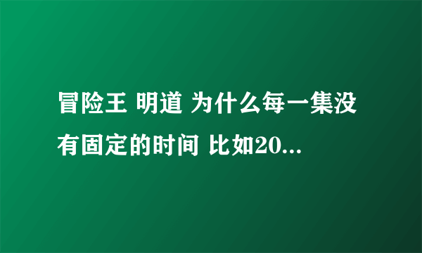 冒险王 明道 为什么每一集没有固定的时间 比如2010 11 15 然后是2010 11 16然后就到2010 11 22 了