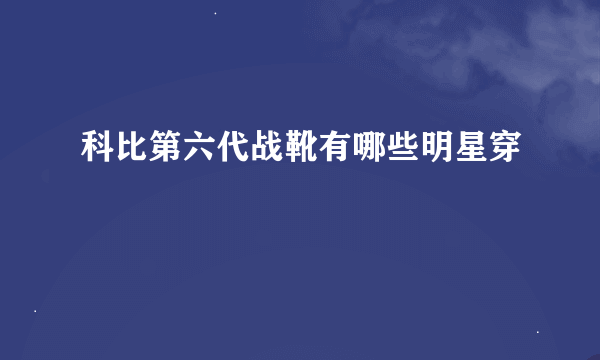 科比第六代战靴有哪些明星穿