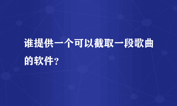 谁提供一个可以截取一段歌曲的软件？