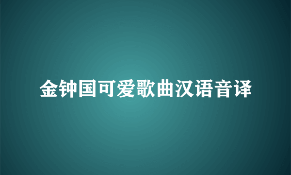 金钟国可爱歌曲汉语音译