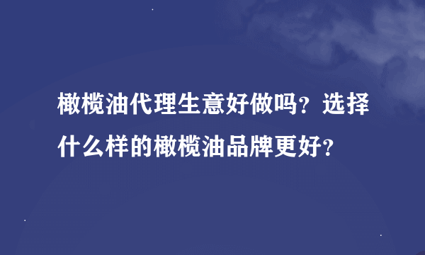 橄榄油代理生意好做吗？选择什么样的橄榄油品牌更好？