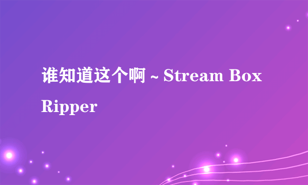 谁知道这个啊～Stream Box Ripper