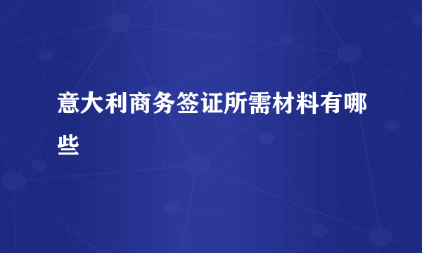 意大利商务签证所需材料有哪些