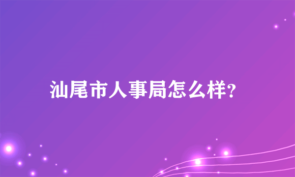 汕尾市人事局怎么样？