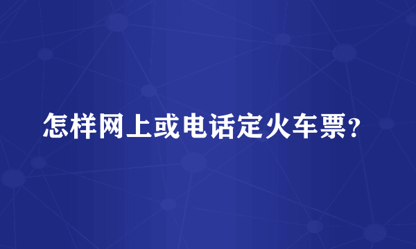 怎样网上或电话定火车票？