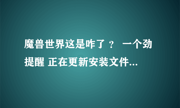 魔兽世界这是咋了 ？ 一个劲提醒 正在更新安装文件。。。。。 等了一天都不见反应么 。。。求高人解释，