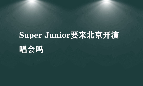 Super Junior要来北京开演唱会吗