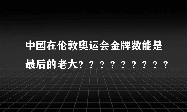 中国在伦敦奥运会金牌数能是最后的老大？？？？？？？？？