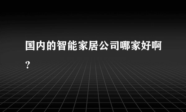 国内的智能家居公司哪家好啊？