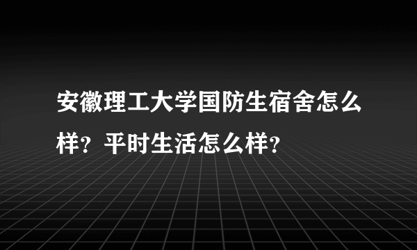 安徽理工大学国防生宿舍怎么样？平时生活怎么样？