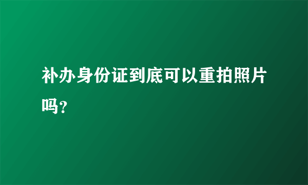 补办身份证到底可以重拍照片吗？