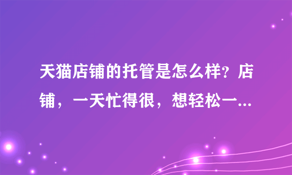 天猫店铺的托管是怎么样？店铺，一天忙得很，想轻松一点，求解答！