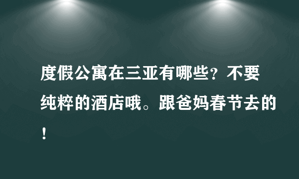 度假公寓在三亚有哪些？不要纯粹的酒店哦。跟爸妈春节去的！