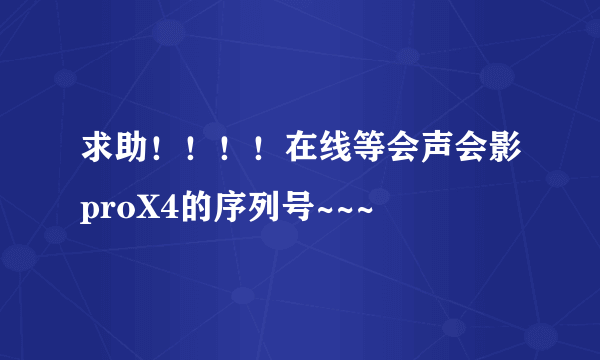 求助！！！！在线等会声会影proX4的序列号~~~