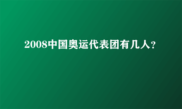 2008中国奥运代表团有几人？