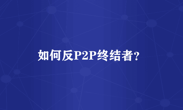 如何反P2P终结者？