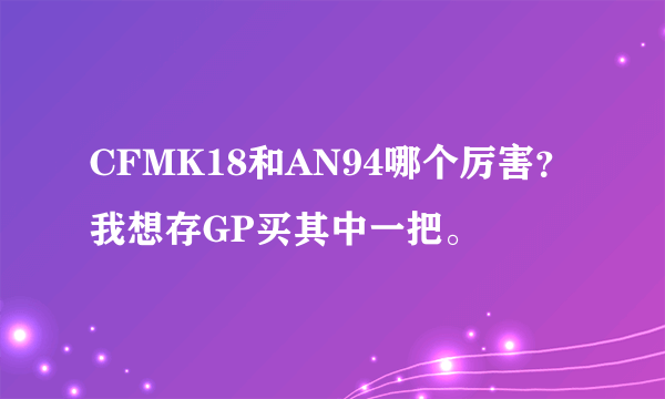 CFMK18和AN94哪个厉害？我想存GP买其中一把。