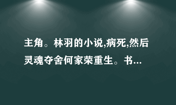 主角。林羽的小说,病死,然后灵魂夺舍何家荣重生。书名叫什么名字？