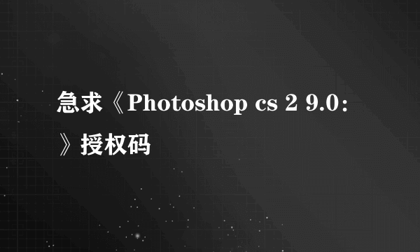 急求《Photoshop cs 2 9.0：》授权码