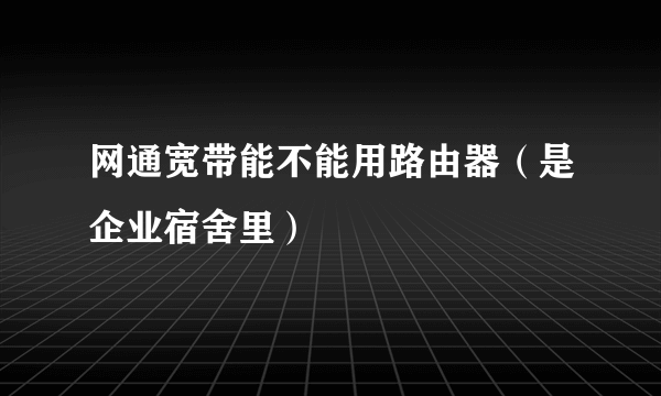 网通宽带能不能用路由器（是企业宿舍里）