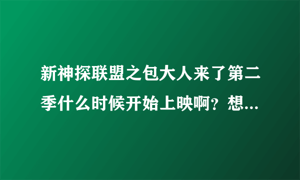 新神探联盟之包大人来了第二季什么时候开始上映啊？想看呢第一季的结局对于观看者是一个谜啊