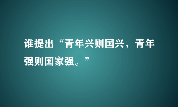 谁提出“青年兴则国兴，青年强则国家强。”