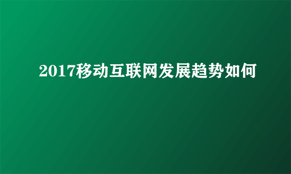 2017移动互联网发展趋势如何