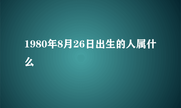 1980年8月26日出生的人属什么