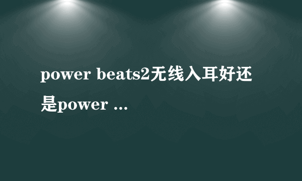 power beats2无线入耳好还是power beats双动力好，主要是音质！