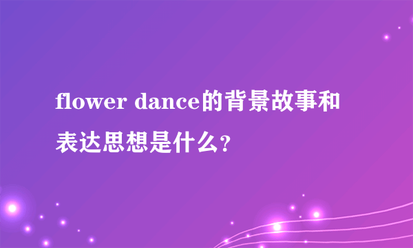 flower dance的背景故事和表达思想是什么？