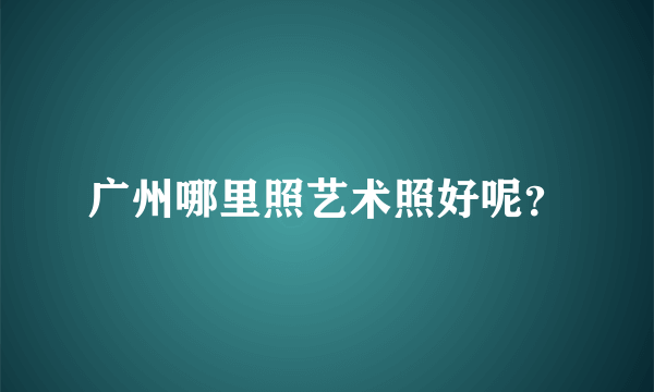 广州哪里照艺术照好呢？