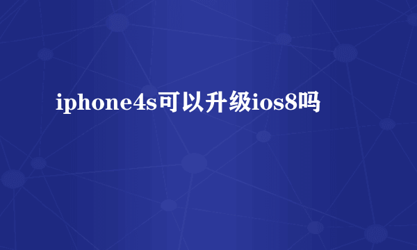 iphone4s可以升级ios8吗