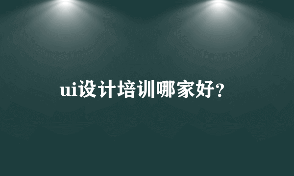 ui设计培训哪家好？