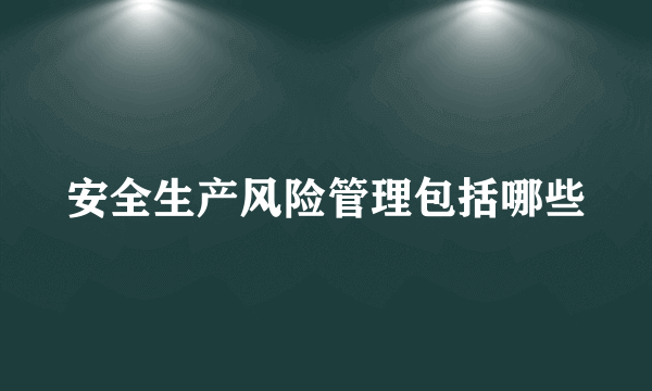 安全生产风险管理包括哪些