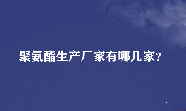 聚氨酯生产厂家有哪几家？