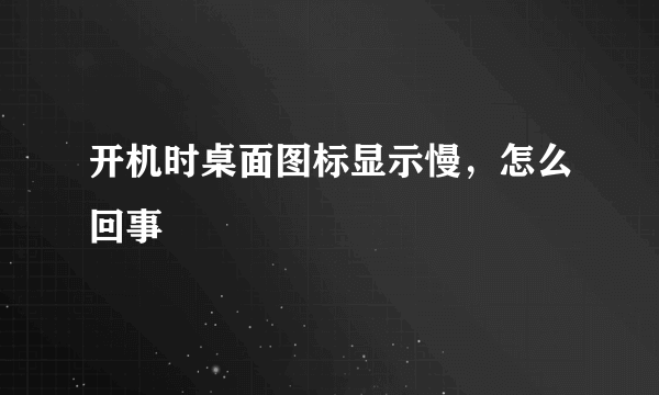 开机时桌面图标显示慢，怎么回事