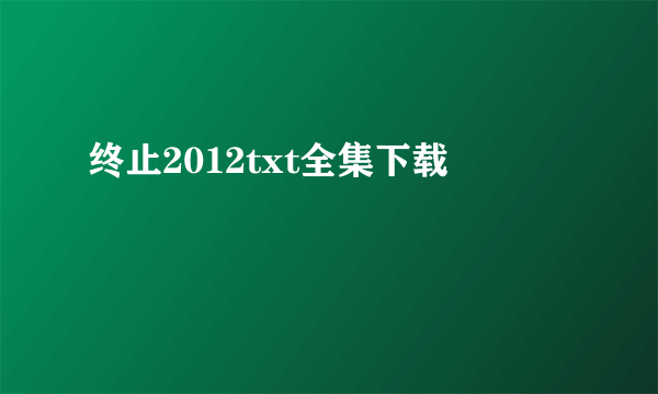 终止2012txt全集下载