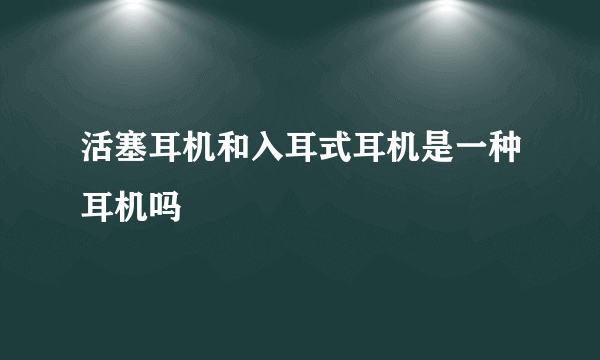 活塞耳机和入耳式耳机是一种耳机吗