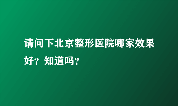 请问下北京整形医院哪家效果好？知道吗？