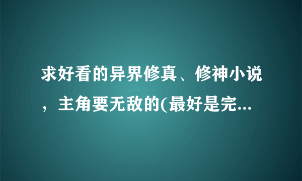 求好看的异界修真、修神小说，主角要无敌的(最好是完本的，十部左右)