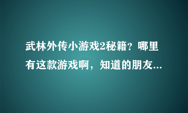 武林外传小游戏2秘籍？哪里有这款游戏啊，知道的朋友说说吧，谢谢你了！