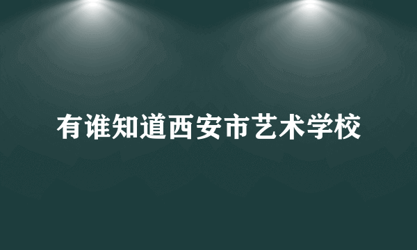 有谁知道西安市艺术学校