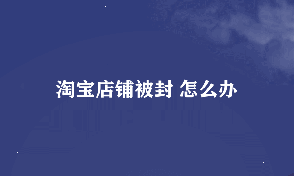 淘宝店铺被封 怎么办