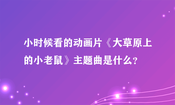 小时候看的动画片《大草原上的小老鼠》主题曲是什么？