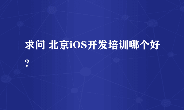 求问 北京iOS开发培训哪个好?